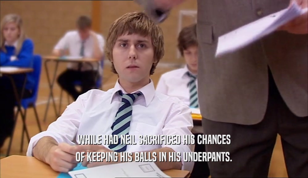 WHILE HAD NEIL SACRIFICED HIS CHANCES OF KEEPING HIS BALLS IN HIS UNDERPANTS. 