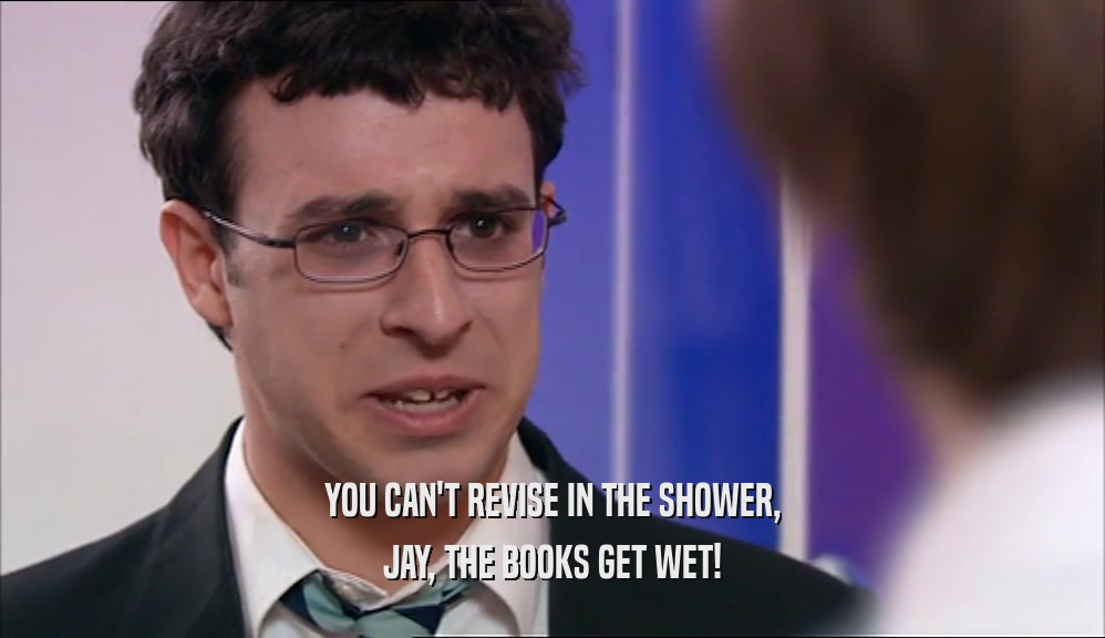 YOU CAN'T REVISE IN THE SHOWER, JAY, THE BOOKS GET WET! 
