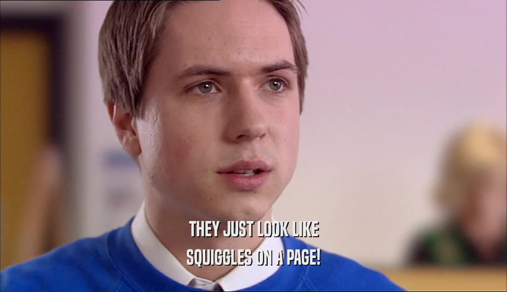 THEY JUST LOOK LIKE SQUIGGLES ON A PAGE! 