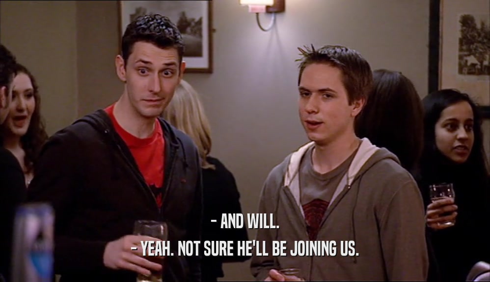 - AND WILL. - YEAH. NOT SURE HE'LL BE JOINING US. 