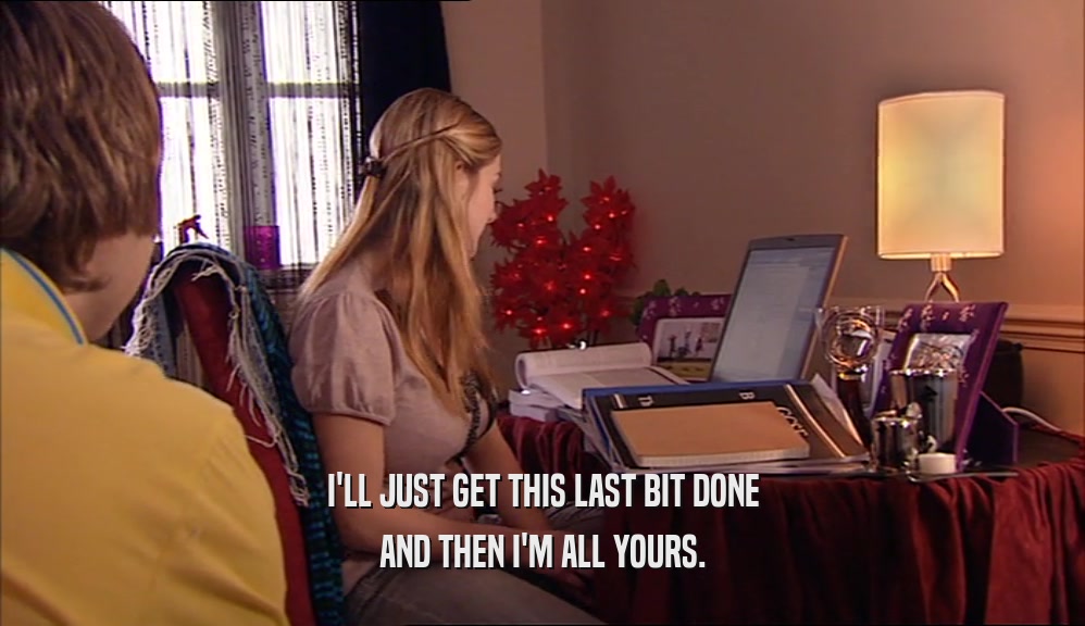 I'LL JUST GET THIS LAST BIT DONE AND THEN I'M ALL YOURS. 