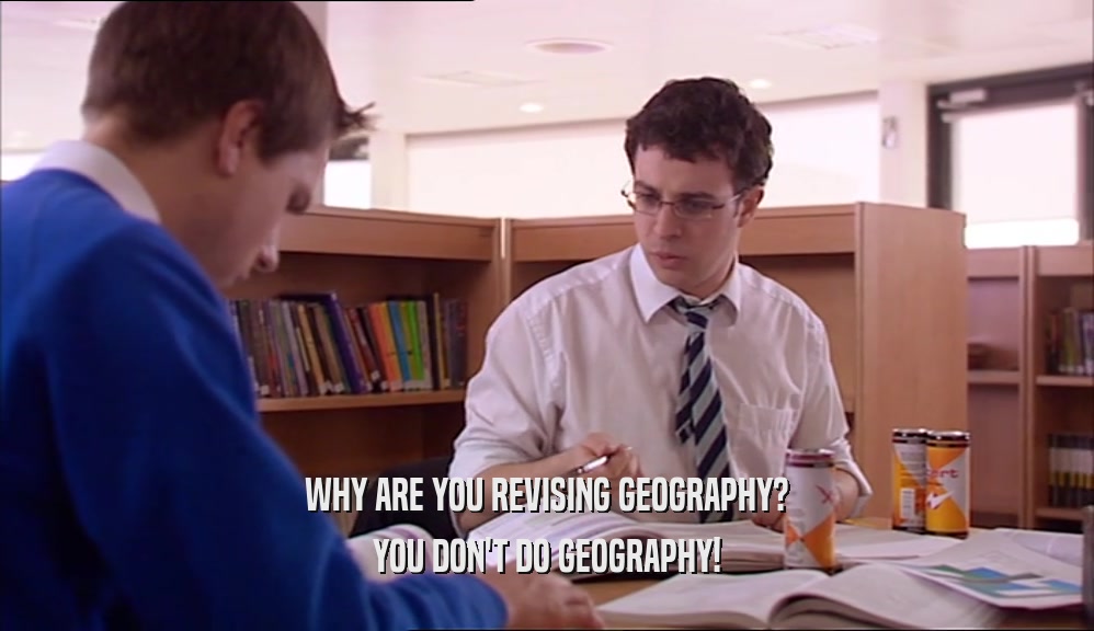 WHY ARE YOU REVISING GEOGRAPHY? YOU DON'T DO GEOGRAPHY! 