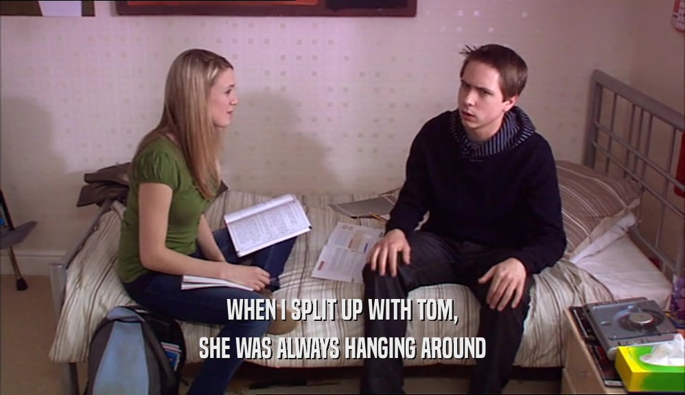 WHEN I SPLIT UP WITH TOM,
 SHE WAS ALWAYS HANGING AROUND
 