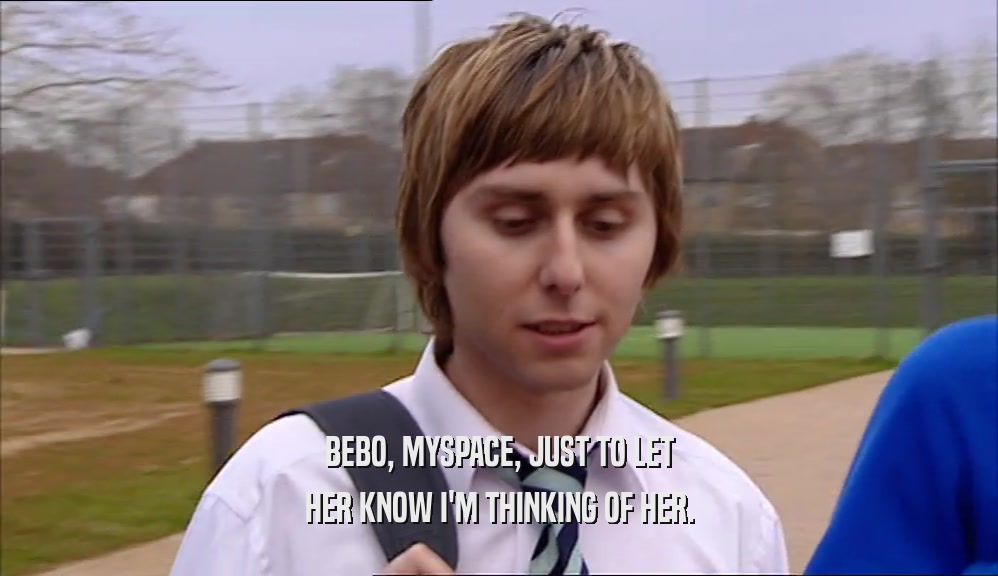 BEBO, MYSPACE, JUST TO LET HER KNOW I'M THINKING OF HER. 