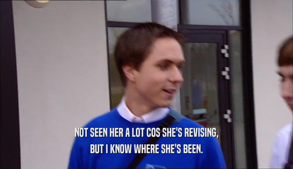 NOT SEEN HER A LOT COS SHE'S REVISING, BUT I KNOW WHERE SHE'S BEEN. 