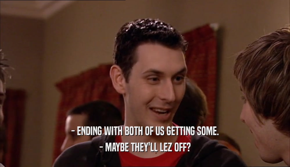 - ENDING WITH BOTH OF US GETTING SOME. - MAYBE THEY'LL LEZ OFF? 