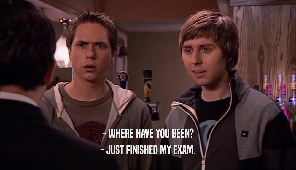 - WHERE HAVE YOU BEEN? - JUST FINISHED MY EXAM. 