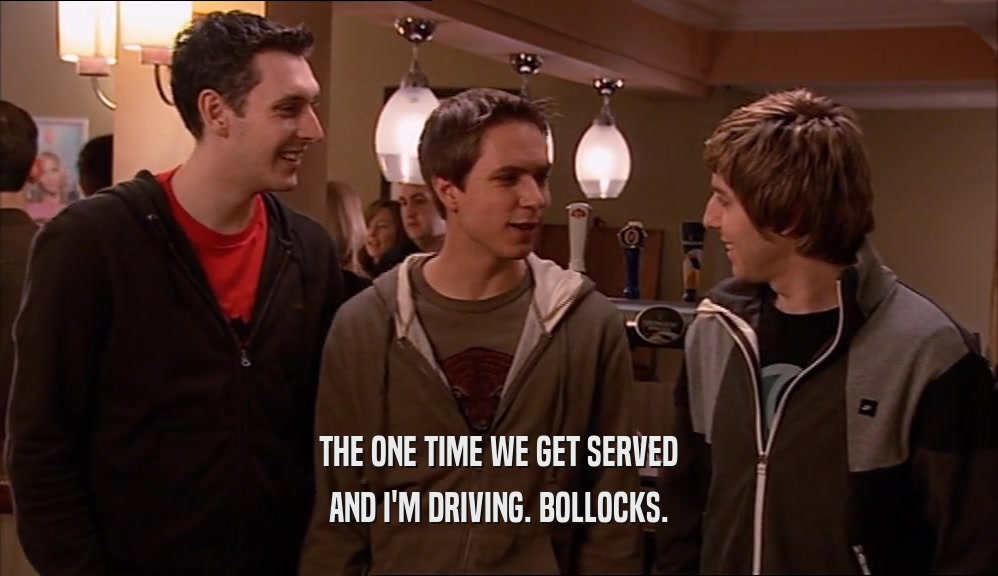 THE ONE TIME WE GET SERVED AND I'M DRIVING. BOLLOCKS. 