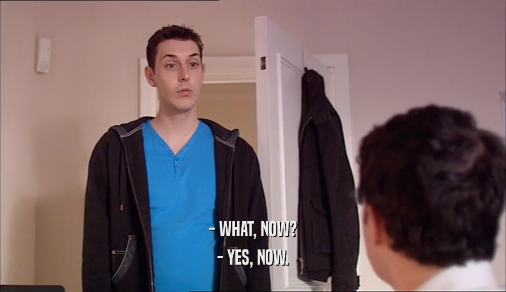 - WHAT, NOW? - YES, NOW. 