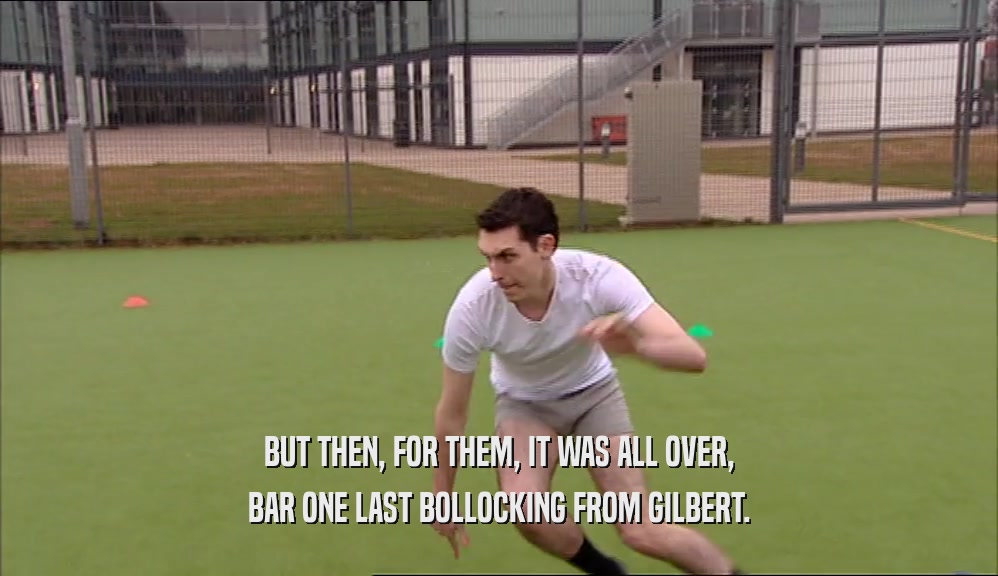 BUT THEN, FOR THEM, IT WAS ALL OVER, BAR ONE LAST BOLLOCKING FROM GILBERT. 