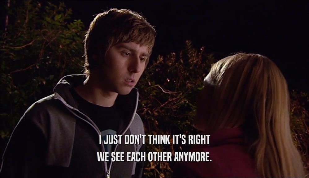 I JUST DON'T THINK IT'S RIGHT WE SEE EACH OTHER ANYMORE. 