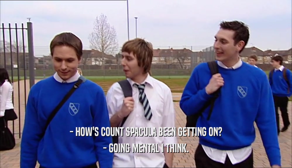 - HOW'S COUNT SPACULA BEEN GETTING ON? - GOING MENTAL I THINK. 