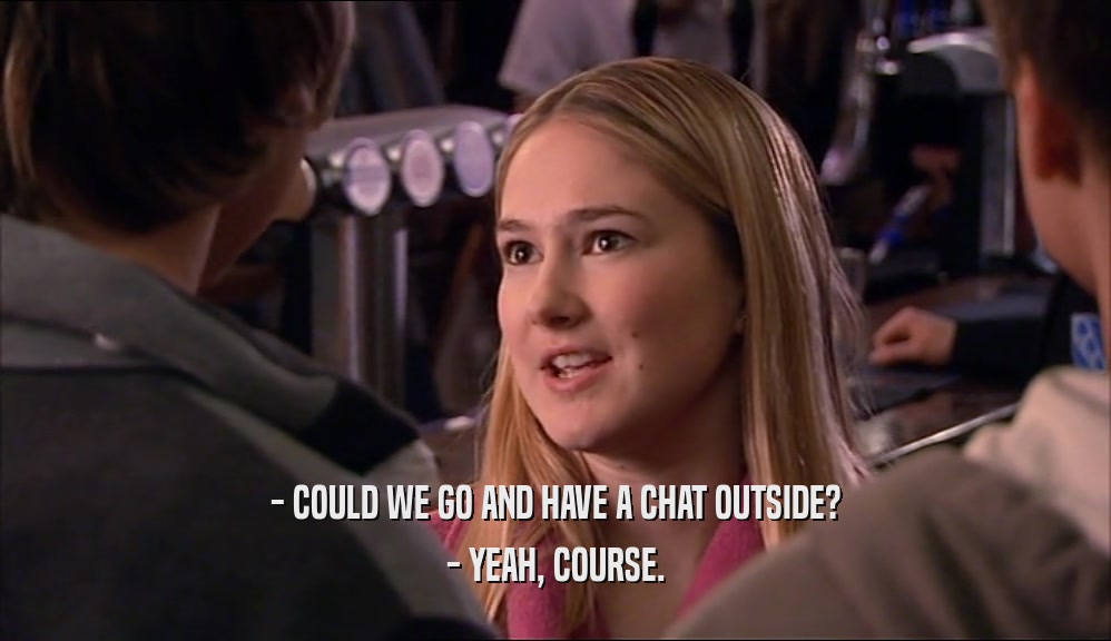 - COULD WE GO AND HAVE A CHAT OUTSIDE? - YEAH, COURSE. 