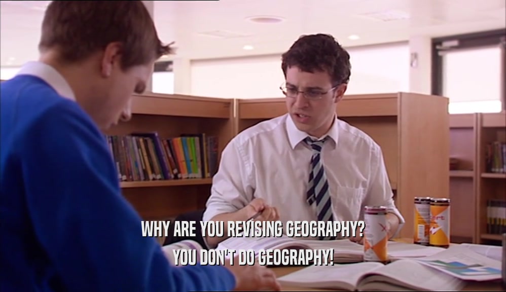 WHY ARE YOU REVISING GEOGRAPHY? YOU DON'T DO GEOGRAPHY! 