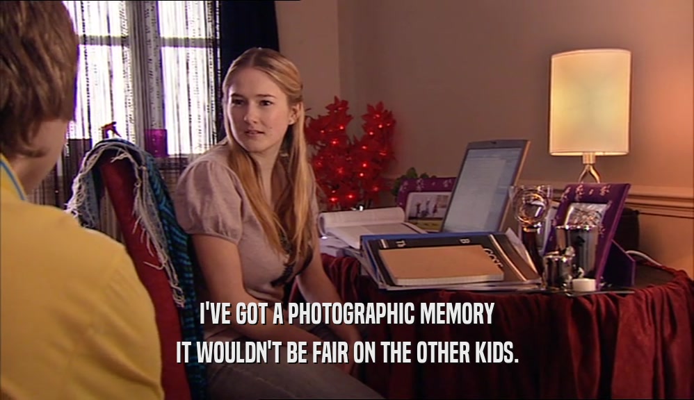 I'VE GOT A PHOTOGRAPHIC MEMORY IT WOULDN'T BE FAIR ON THE OTHER KIDS. 
