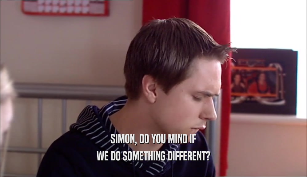 SIMON, DO YOU MIND IF WE DO SOMETHING DIFFERENT? 