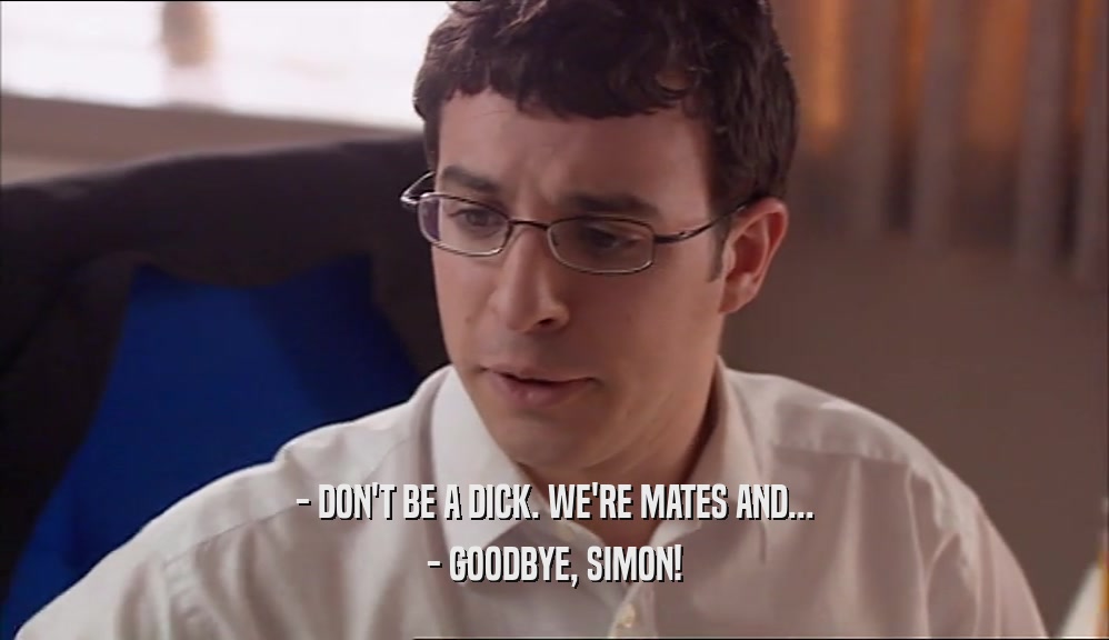 - DON'T BE A DICK. WE'RE MATES AND... - GOODBYE, SIMON! 