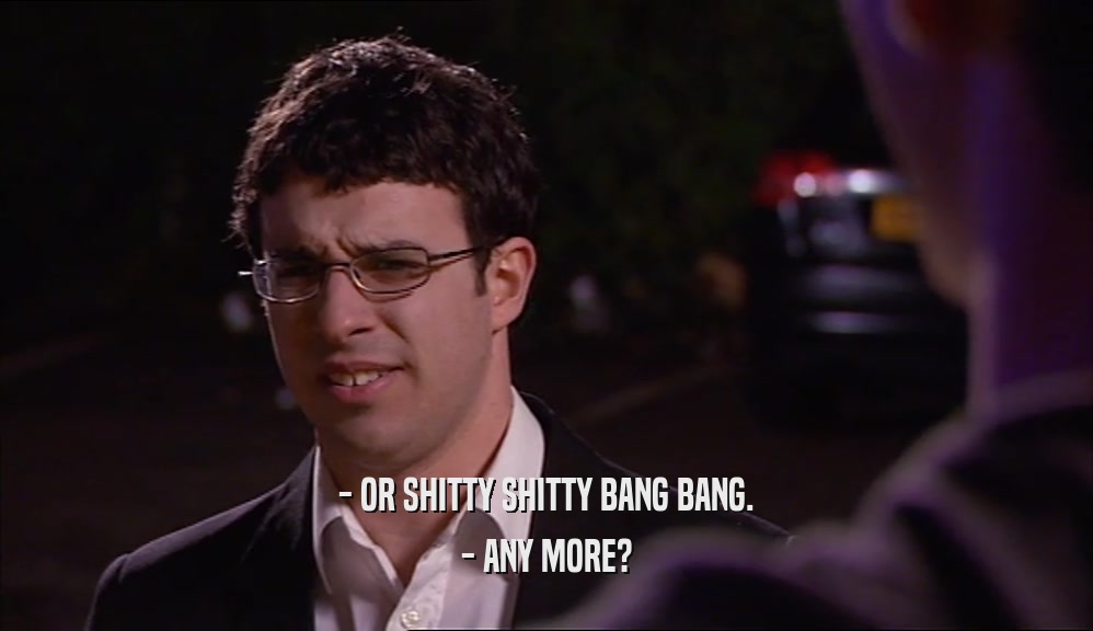 - OR SHITTY SHITTY BANG BANG. - ANY MORE? 