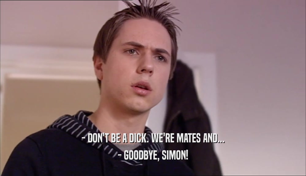 - DON'T BE A DICK. WE'RE MATES AND... - GOODBYE, SIMON! 