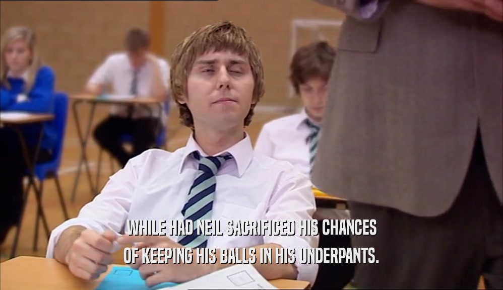 WHILE HAD NEIL SACRIFICED HIS CHANCES OF KEEPING HIS BALLS IN HIS UNDERPANTS. 