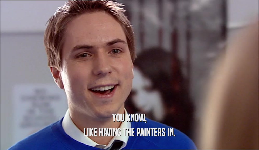 YOU KNOW, LIKE HAVING THE PAINTERS IN. 