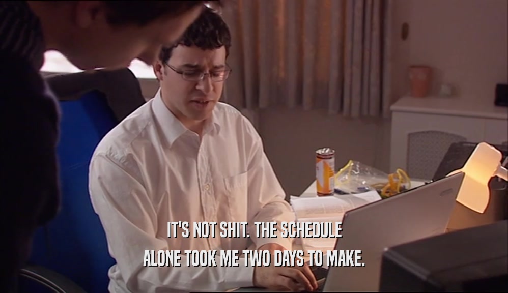 IT'S NOT SHIT. THE SCHEDULE ALONE TOOK ME TWO DAYS TO MAKE. 