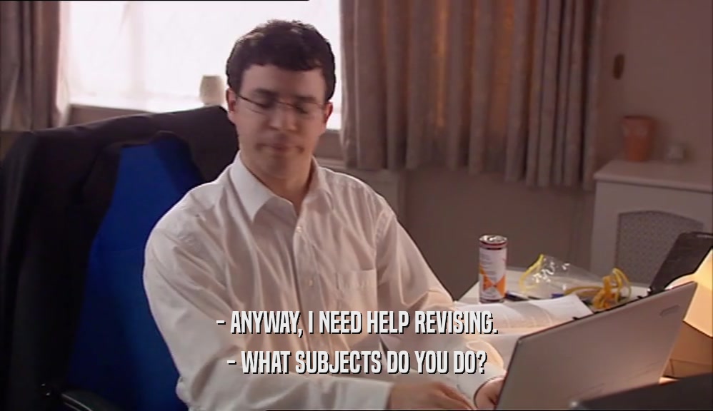 - ANYWAY, I NEED HELP REVISING. - WHAT SUBJECTS DO YOU DO? 