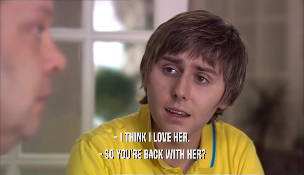 - I THINK I LOVE HER. - SO YOU'RE BACK WITH HER? 