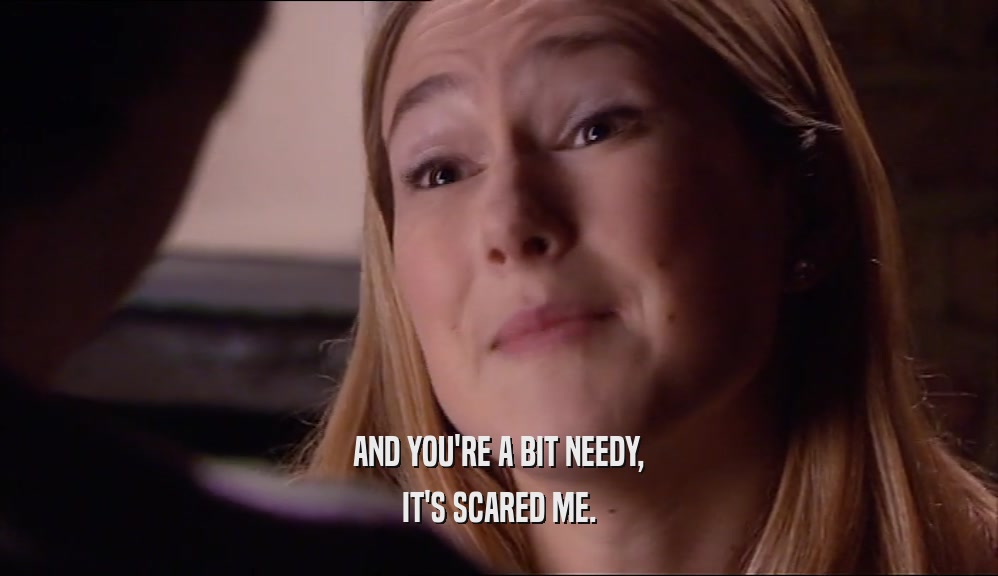 AND YOU'RE A BIT NEEDY, IT'S SCARED ME. 