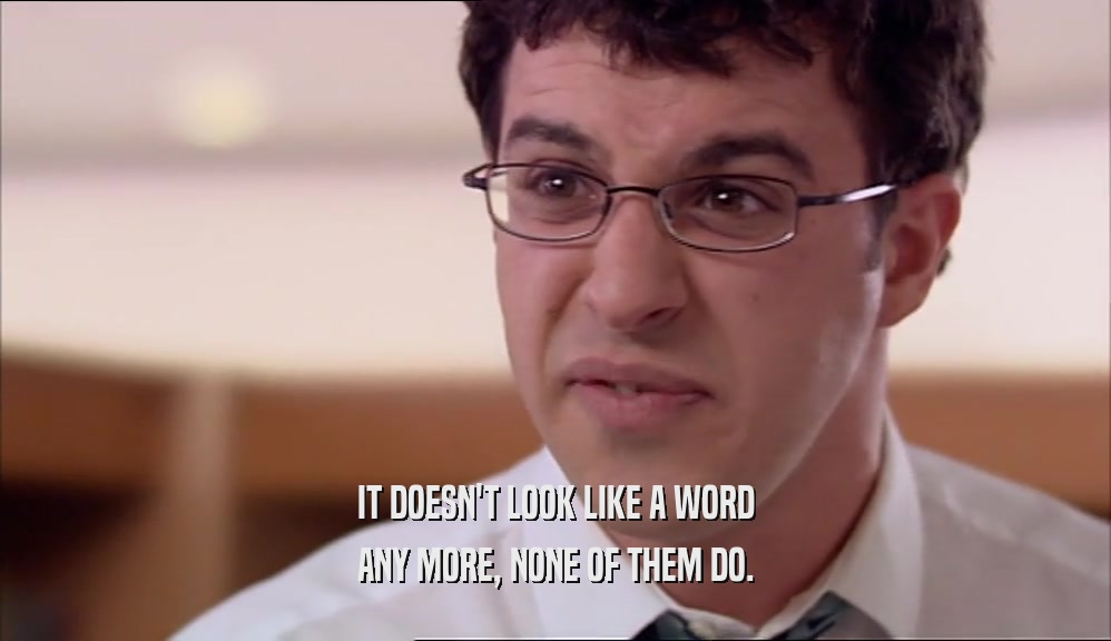 IT DOESN'T LOOK LIKE A WORD ANY MORE, NONE OF THEM DO. 