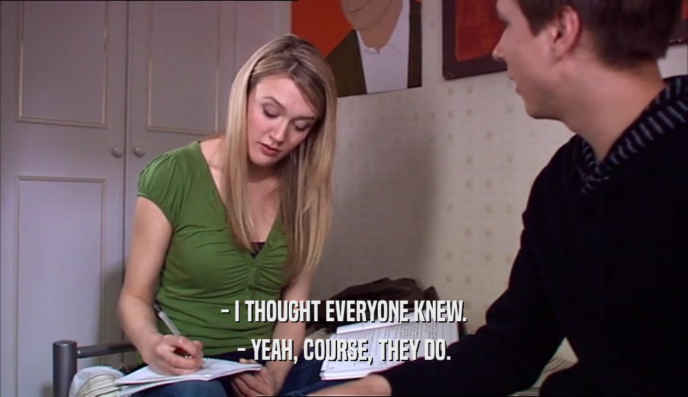 - I THOUGHT EVERYONE KNEW. - YEAH, COURSE, THEY DO. 