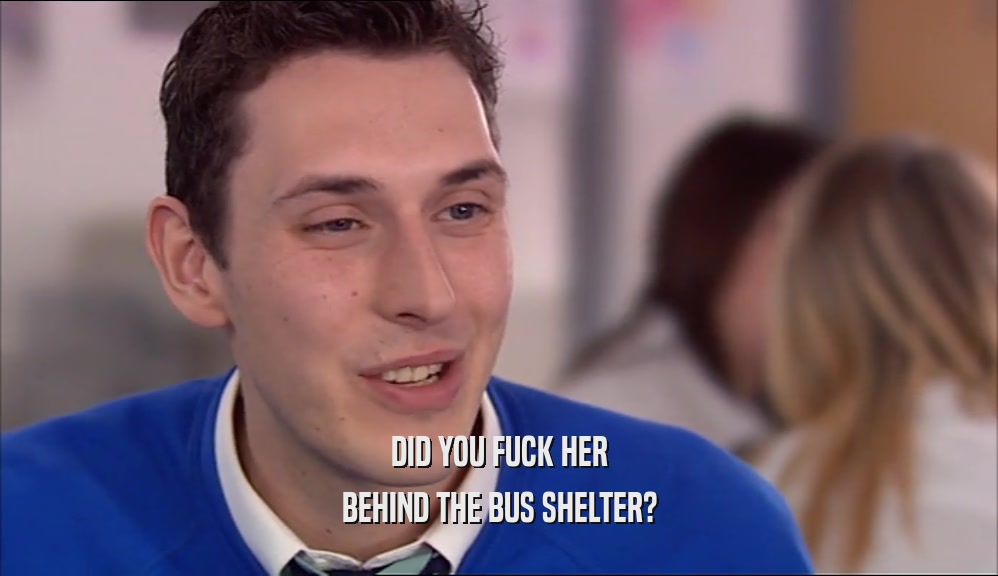 DID YOU FUCK HER BEHIND THE BUS SHELTER? 