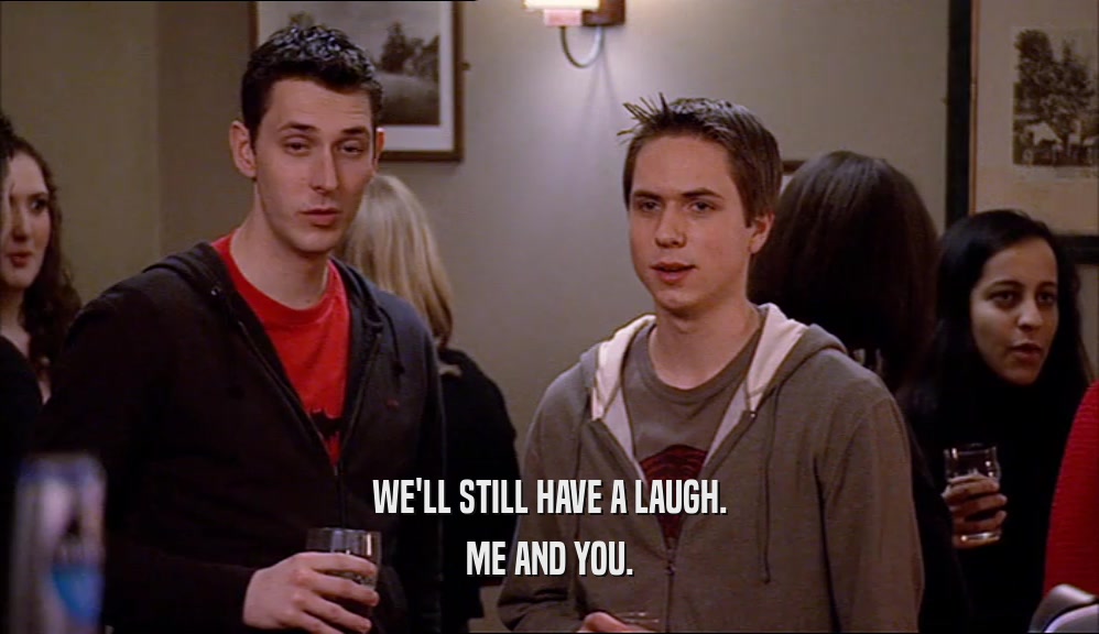 WE'LL STILL HAVE A LAUGH. ME AND YOU. 