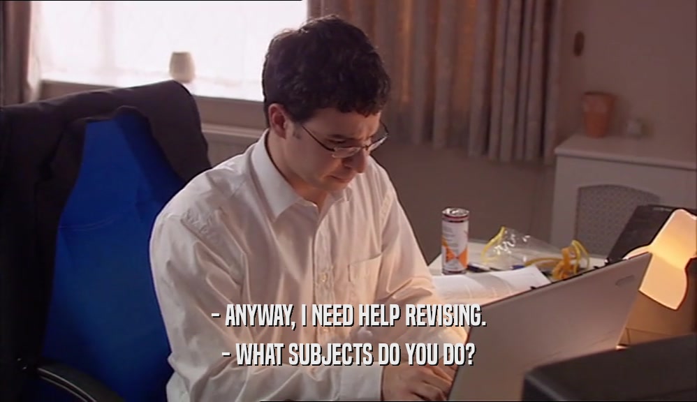 - ANYWAY, I NEED HELP REVISING. - WHAT SUBJECTS DO YOU DO? 