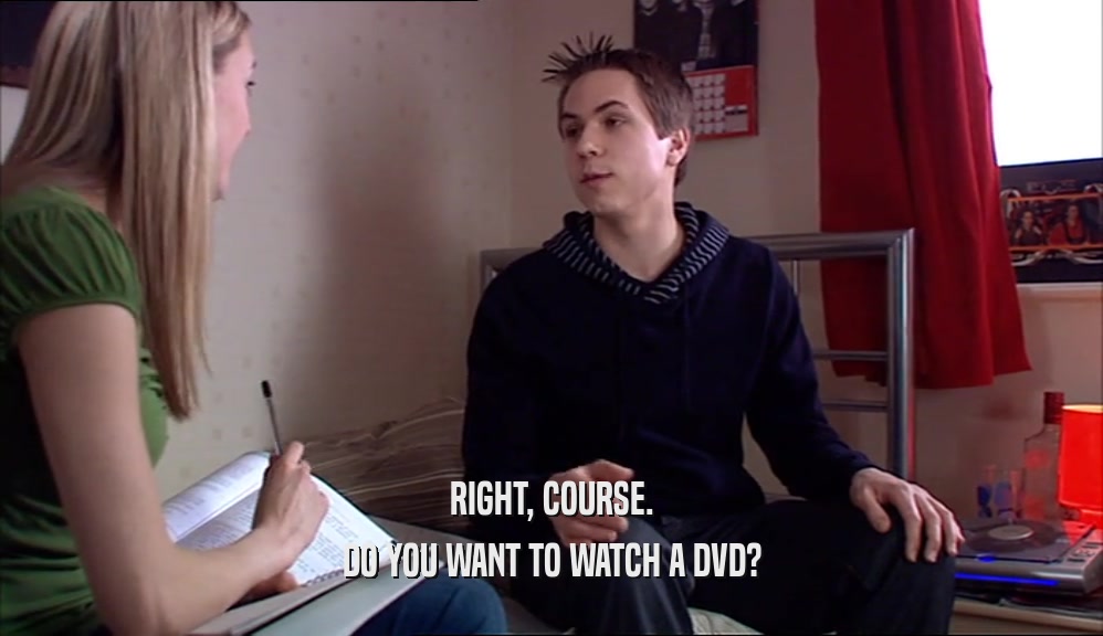 RIGHT, COURSE. DO YOU WANT TO WATCH A DVD? 