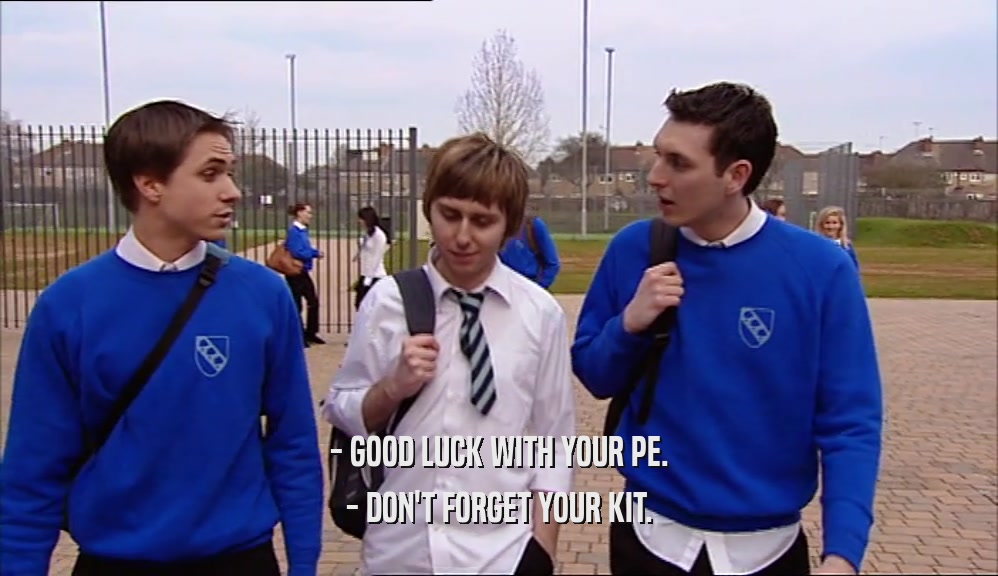 - GOOD LUCK WITH YOUR PE. - DON'T FORGET YOUR KIT. 