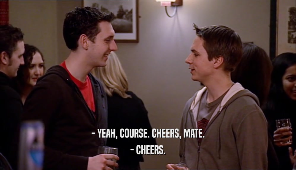 - YEAH, COURSE. CHEERS, MATE.
 - CHEERS.
 