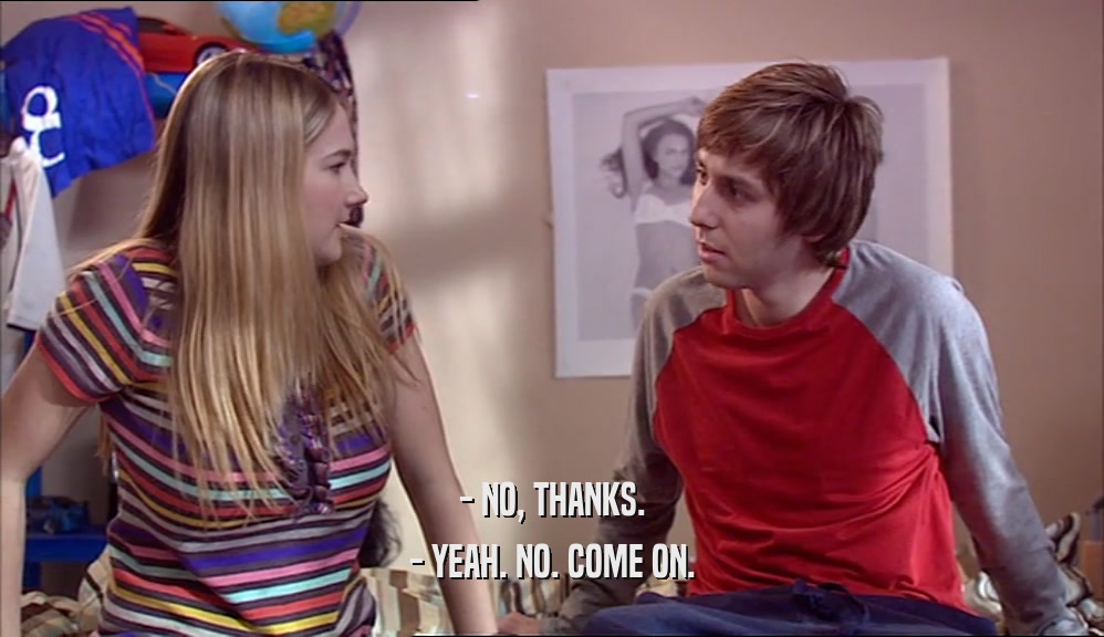 - NO, THANKS. - YEAH. NO. COME ON. 
