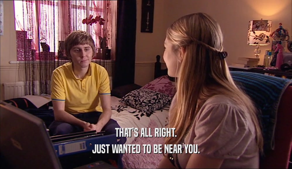 THAT'S ALL RIGHT. JUST WANTED TO BE NEAR YOU. 