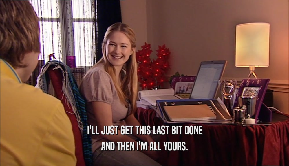 I'LL JUST GET THIS LAST BIT DONE AND THEN I'M ALL YOURS. 