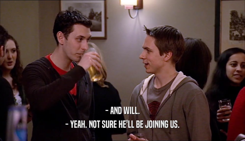- AND WILL. - YEAH. NOT SURE HE'LL BE JOINING US. 
