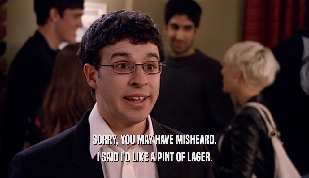 SORRY, YOU MAY HAVE MISHEARD. I SAID I'D LIKE A PINT OF LAGER. 