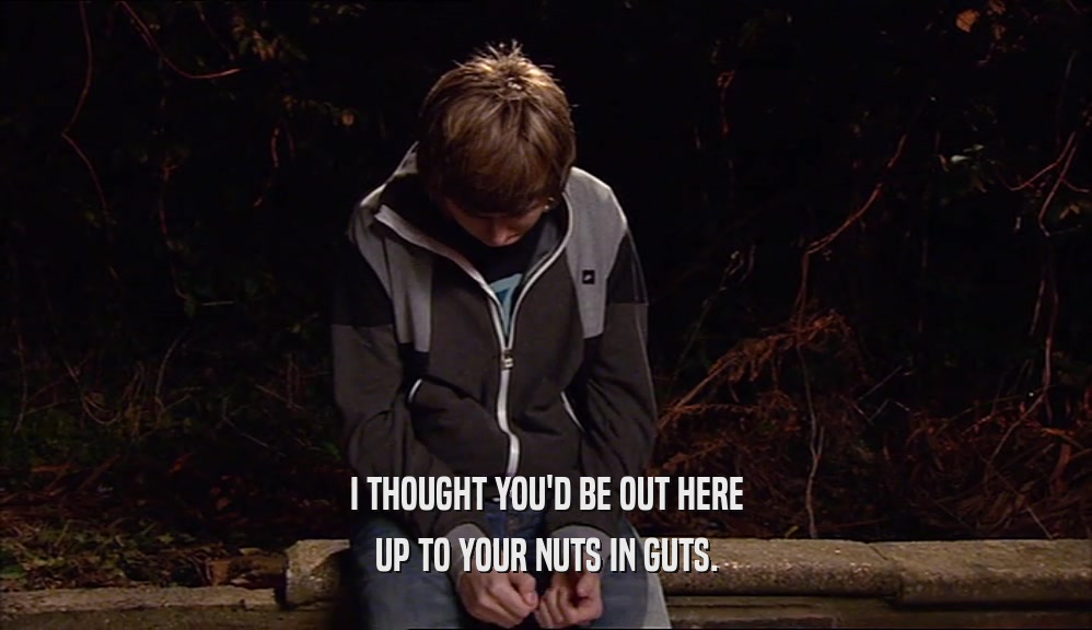 I THOUGHT YOU'D BE OUT HERE UP TO YOUR NUTS IN GUTS. 