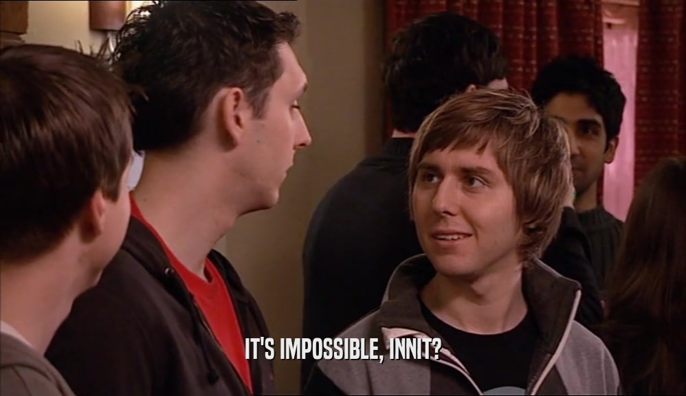 IT'S IMPOSSIBLE, INNIT?  