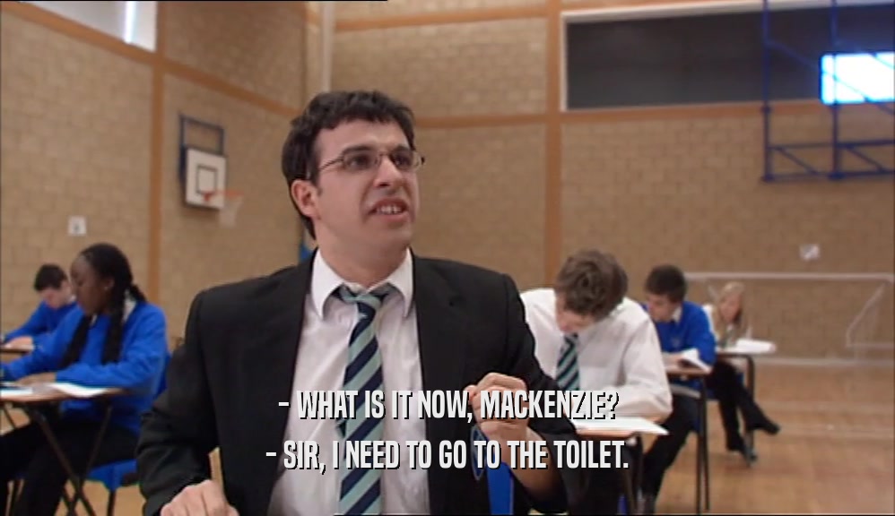 - WHAT IS IT NOW, MACKENZIE? - SIR, I NEED TO GO TO THE TOILET. 