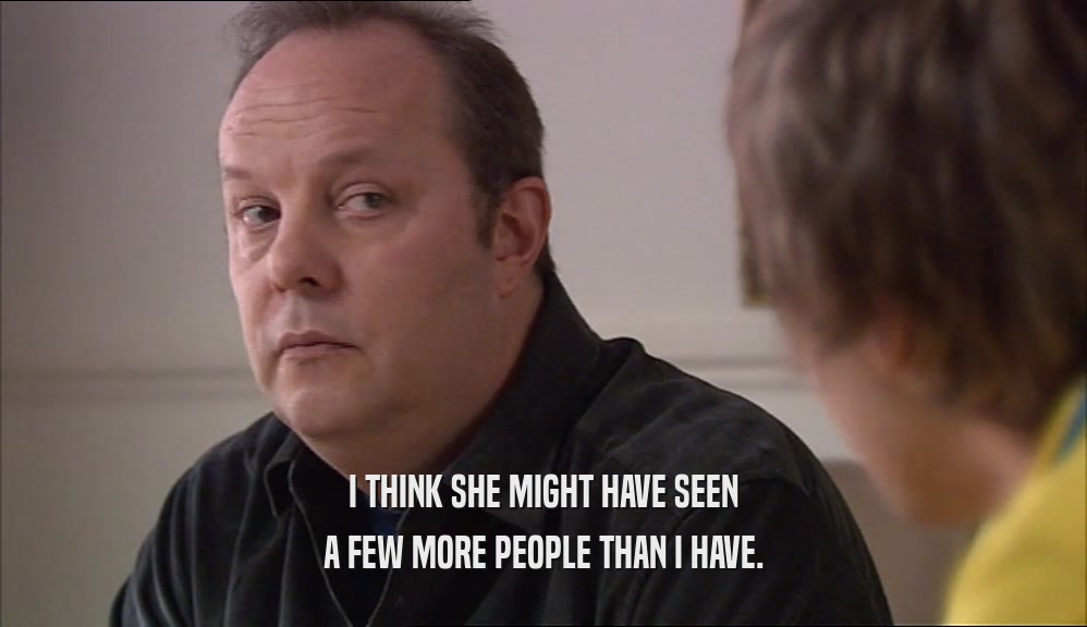 I THINK SHE MIGHT HAVE SEEN A FEW MORE PEOPLE THAN I HAVE. 