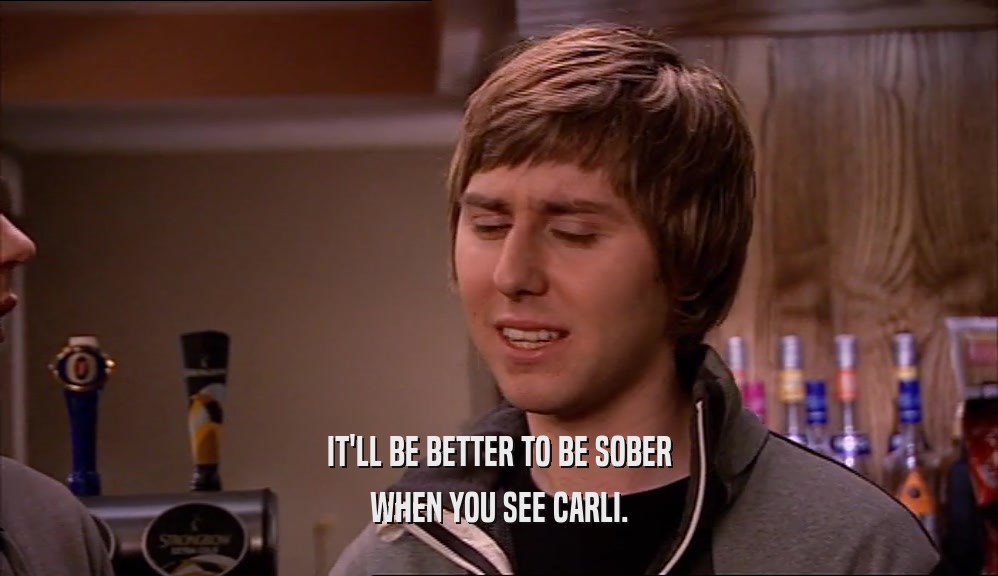 IT'LL BE BETTER TO BE SOBER WHEN YOU SEE CARLI. 