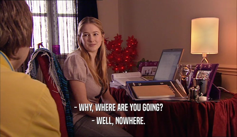 - WHY, WHERE ARE YOU GOING? - WELL, NOWHERE. 