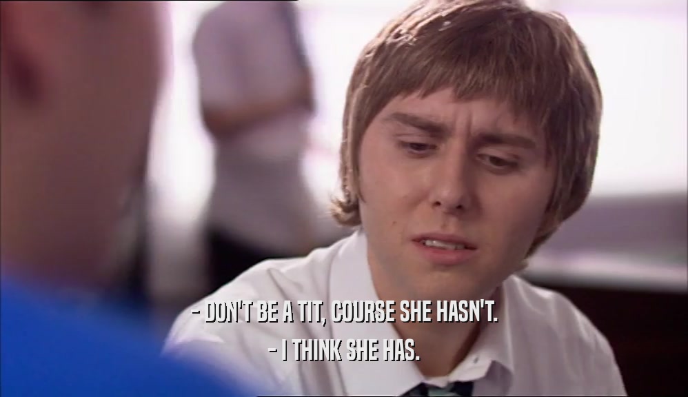 - DON'T BE A TIT, COURSE SHE HASN'T. - I THINK SHE HAS. 
