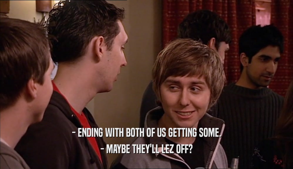 - ENDING WITH BOTH OF US GETTING SOME. - MAYBE THEY'LL LEZ OFF? 